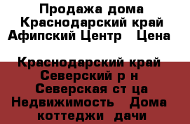 Продажа дома.Краснодарский край.Афипский.Центр › Цена ­ 2 300 000 - Краснодарский край, Северский р-н, Северская ст-ца Недвижимость » Дома, коттеджи, дачи продажа   